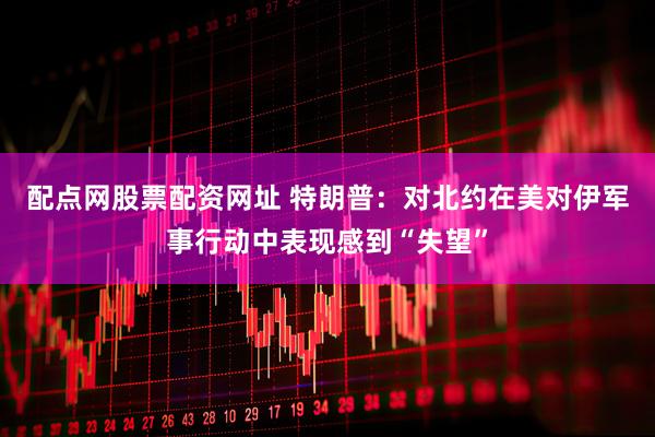 配点网股票配资网址 特朗普：对北约在美对伊军事行动中表现感到“失望”