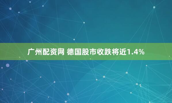 广州配资网 德国股市收跌将近1.4%