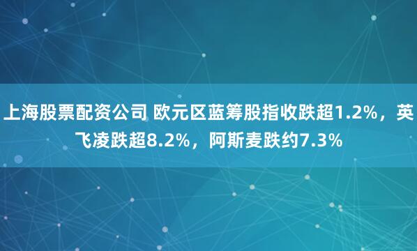 上海股票配资公司 欧元区蓝筹股指收跌超1.2%，英飞凌跌超8.2%，阿斯麦跌约7.3%