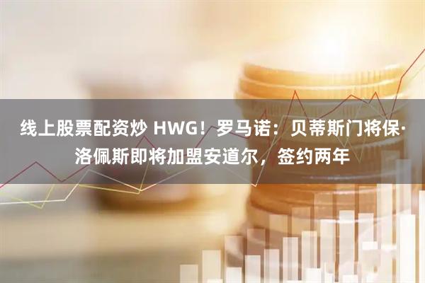 线上股票配资炒 HWG！罗马诺：贝蒂斯门将保·洛佩斯即将加盟安道尔，签约两年