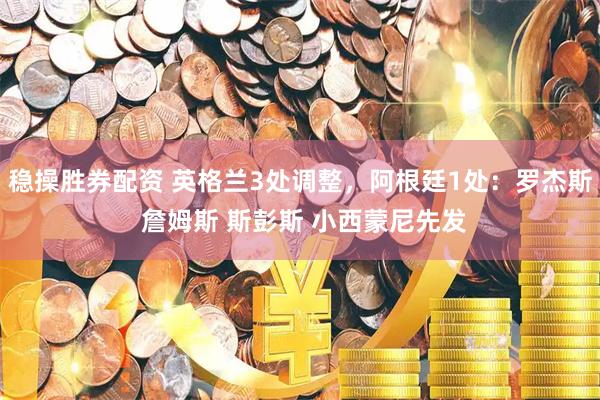 稳操胜券配资 英格兰3处调整，阿根廷1处：罗杰斯 詹姆斯 斯彭斯 小西蒙尼先发