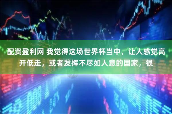 配资盈利网 我觉得这场世界杯当中，让人感觉高开低走，或者发挥不尽如人意的国家，很