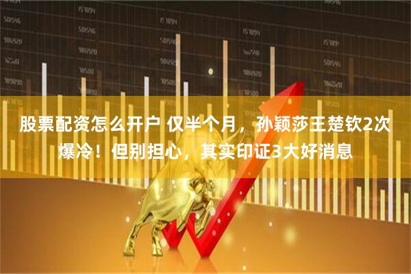 股票配资怎么开户 仅半个月，孙颖莎王楚钦2次爆冷！但别担心，其实印证3大好消息