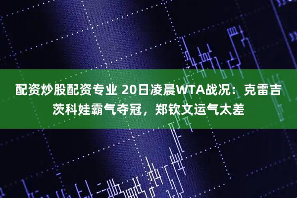配资炒股配资专业 20日凌晨WTA战况：克雷吉茨科娃霸气夺冠，郑钦文运气太差