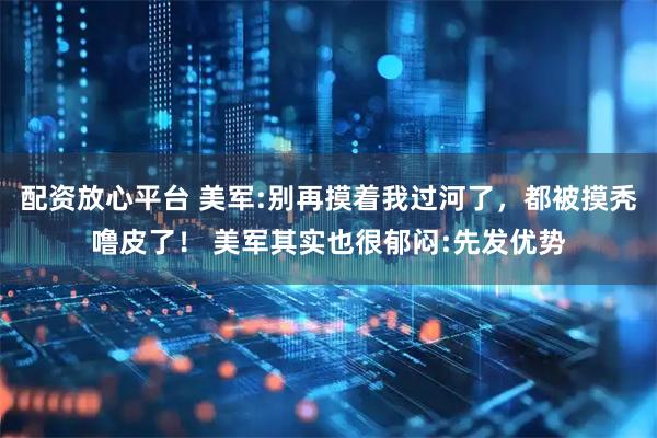 配资放心平台 美军:别再摸着我过河了，都被摸秃噜皮了！ 美军其实也很郁闷:先发优势