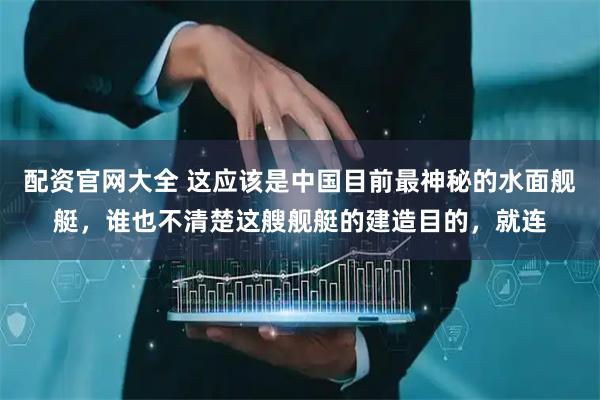 配资官网大全 这应该是中国目前最神秘的水面舰艇，谁也不清楚这艘舰艇的建造目的，就连